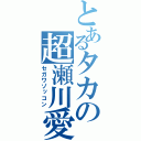 とあるタカの超瀬川愛（セガワゾッコン）