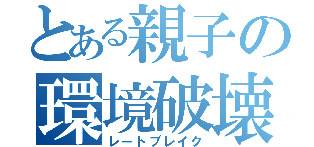 とある親子の環境破壊（レートブレイク）