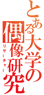 とある大学の偶像研究（リサーチャー）