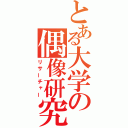 とある大学の偶像研究（リサーチャー）