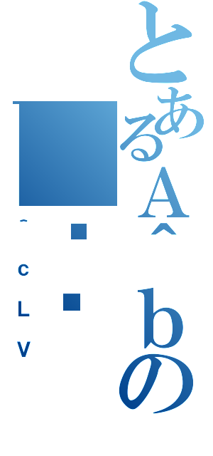 とあるＡ＾ｂＮの＿ސ쌧（＾ｃＬＶ）