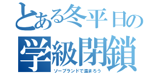 とある冬平日の学級閉鎖（ソープランドで温まろう）