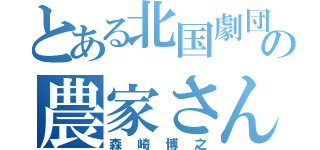 とある北国劇団の農家さん（森崎博之）