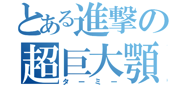 とある進撃の超巨大顎（ターミー）