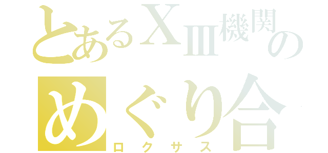 とあるⅩⅢ機関のめぐり合う鍵（ロクサス）