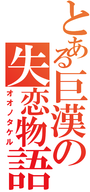 とある巨漢の失恋物語（オオノタケル）