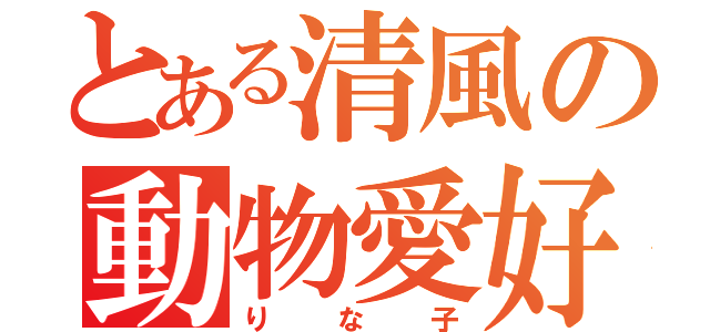 とある清風の動物愛好家（りな子）