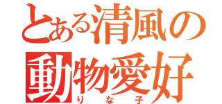 とある清風の動物愛好家（りな子）