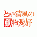 とある清風の動物愛好家（りな子）