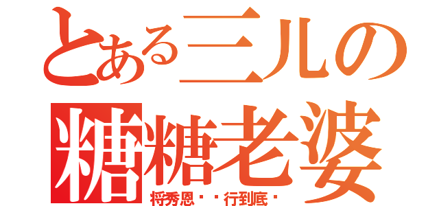 とある三儿の糖糖老婆（将秀恩爱进行到底哟）