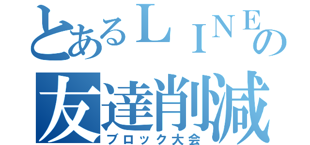 とあるＬＩＮＥの友達削減（ブロック大会）