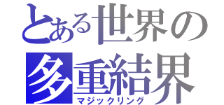 とある世界の多重結界（マジックリング）