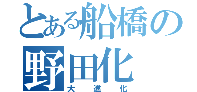 とある船橋の野田化（大進化）