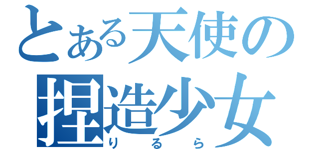 とある天使の捏造少女（りるら）