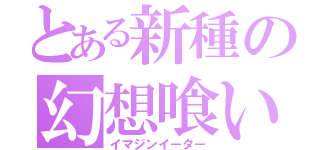 とある新種の幻想喰い（イマジンイーター）