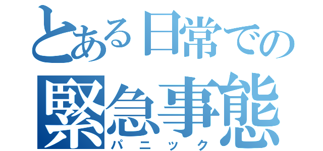 とある日常での緊急事態（パニック）