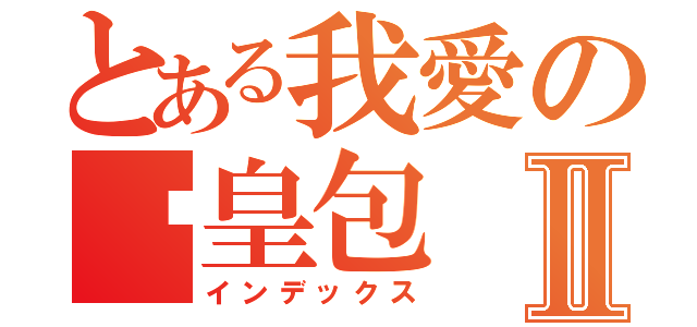 とある我愛の奶皇包Ⅱ（インデックス）