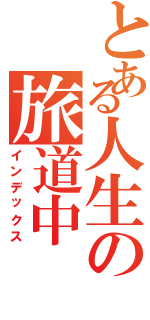 とある人生の旅道中（インデックス）