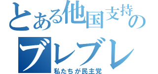 とある他国支持のブレブレ政府（私たちが民主党）