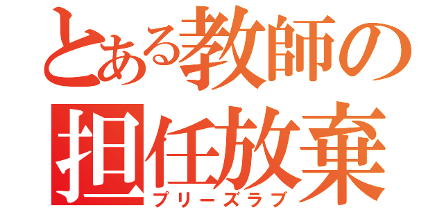 とある教師の担任放棄（プリーズラブ）