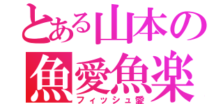 とある山本の魚愛魚楽（フィッシュ愛）