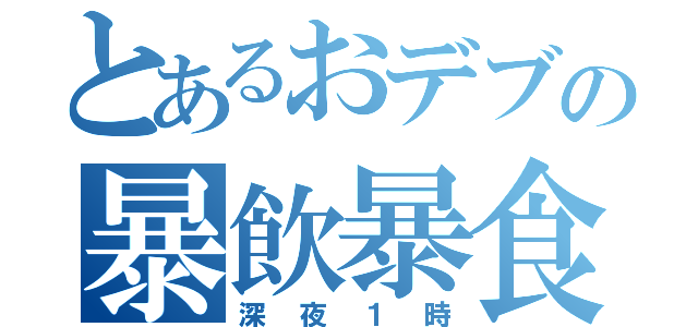 とあるおデブの暴飲暴食（深夜１時）