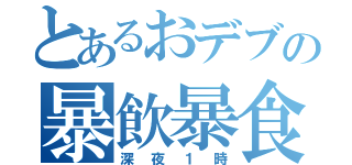 とあるおデブの暴飲暴食（深夜１時）