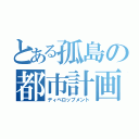 とある孤島の都市計画（ディベロップメント）