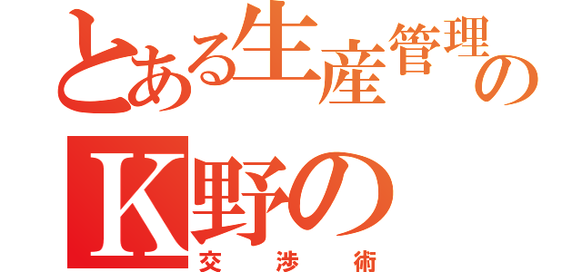 とある生産管理のＫ野の（交渉術）