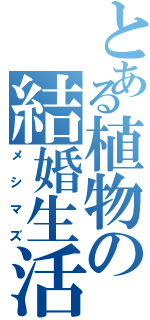 とある植物の結婚生活（メシマズ）