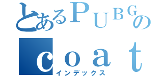 とあるＰＵＢＧのｃｏａｔ目録（インデックス）