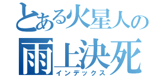 とある火星人の雨上決死隊（インデックス）