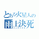 とある火星人の雨上決死隊（インデックス）