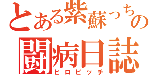 とある紫蘇っちの闘病日誌（ヒロビッチ）