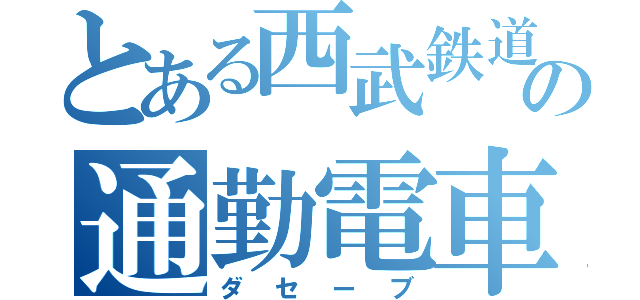 とある西武鉄道の通勤電車（ダセーブ）