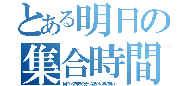 とある明日の集合時間（ＭＣへ９時５０分〜なるべく早く来い〜）