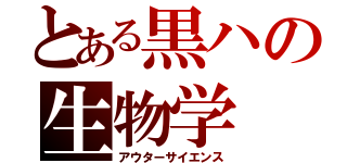 とある黒ハの生物学（アウターサイエンス）