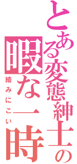 とある変態紳士の暇な一時（絡みにこい）