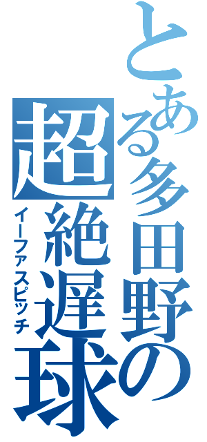 とある多田野の超絶遅球（イーファスピッチ）