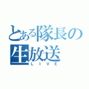 とある隊長の生放送（ＬＩＶＥ）