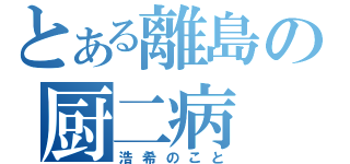 とある離島の厨二病（浩希のこと）