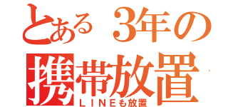 とある３年の携帯放置（ＬＩＮＥも放置）