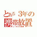 とある３年の携帯放置（ＬＩＮＥも放置）