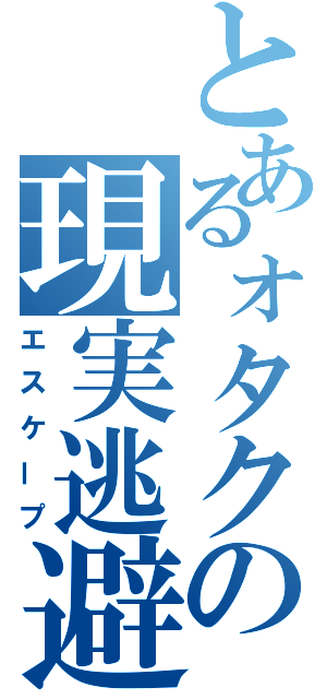 とあるォタクの現実逃避（エスケープ）