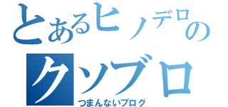 とあるヒノデロのクソブログ（つまんないブログ）