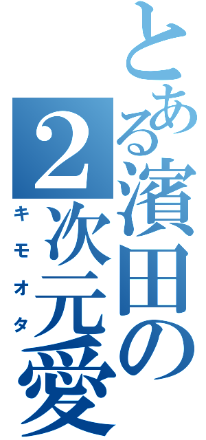 とある濱田の２次元愛（キモオタ）