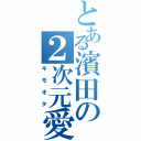 とある濱田の２次元愛（キモオタ）