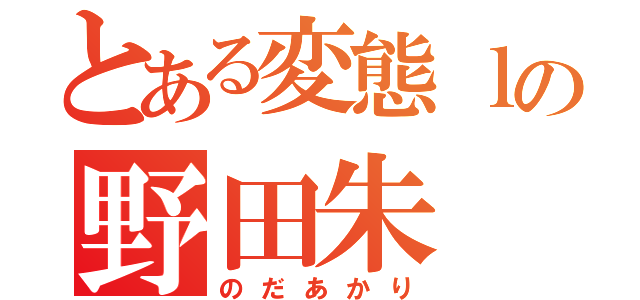 とある変態ｌの野田朱（のだあかり）