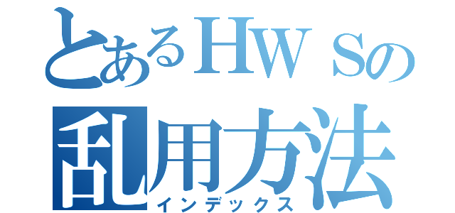 とあるＨＷＳの乱用方法（インデックス）