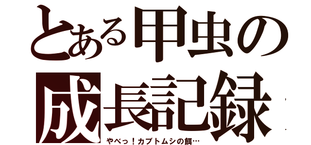 とある甲虫の成長記録（やべっ！カブトムシの餌…）